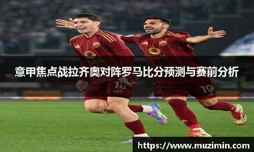 意甲焦点战拉齐奥对阵罗马比分预测与赛前分析